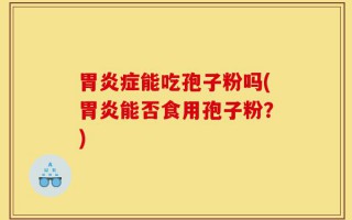 胃炎症能吃孢子粉吗(胃炎能否食用孢子粉？)