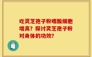 吃灵芝孢子粉嗜酸细胞增高？探讨灵芝孢子粉对身体的功效？