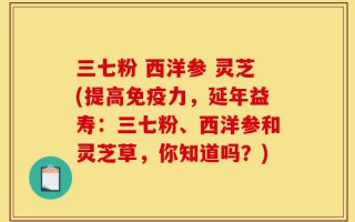 三七粉 西洋参 灵芝(提高免疫力，延年益寿：三七粉、西洋参和灵芝草，你知道吗？)