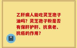 乙肝病人能吃灵芝孢子油吗？灵芝孢子粉是否有保肝护肝、抗衰老、抗癌的作用？