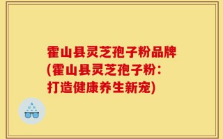 霍山县灵芝孢子粉品牌(霍山县灵芝孢子粉：打造健康养生新宠)