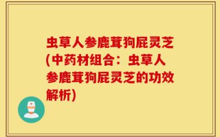 虫草人参鹿茸狗屁灵芝(中药材组合：虫草人参鹿茸狗屁灵芝的功效解析)