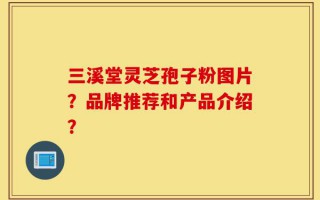 三溪堂灵芝孢子粉图片？品牌推荐和产品介绍？