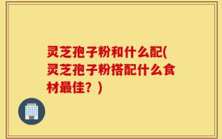 灵芝孢子粉和什么配(灵芝孢子粉搭配什么食材最佳？)