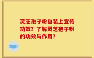灵芝孢子粉包装上宣传功效？了解灵芝孢子粉的功效与作用？