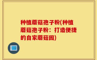 种植蘑菇孢子粉(种植蘑菇孢子粉：打造便捷的自家蘑菇园)