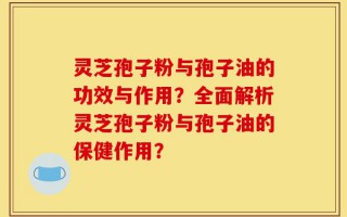 灵芝孢子粉与孢子油的功效与作用？全面解析灵芝孢子粉与孢子油的保健作用？