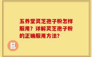 五养堂灵芝孢子粉怎样服用？详解灵芝孢子粉的正确服用方法？