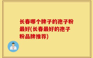 长春哪个牌子的孢子粉最好(长春最好的孢子粉品牌推荐)
