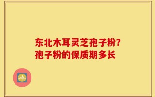 东北木耳灵芝孢子粉？孢子粉的保质期多长