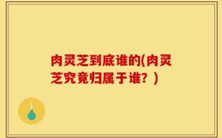 肉灵芝到底谁的(肉灵芝究竟归属于谁？)