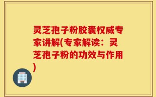 灵芝孢子粉胶囊权威专家讲解(专家解读：灵芝孢子粉的功效与作用)