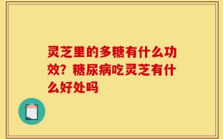灵芝里的多糖有什么功效？糖尿病吃灵芝有什么好处吗