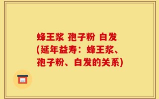 蜂王浆 孢子粉 白发(延年益寿：蜂王浆、孢子粉、白发的关系)