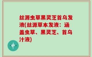 丝源虫草黑灵芝首乌发液(丝源草本发液：涵盖虫草、黑灵芝、首乌汁液)
