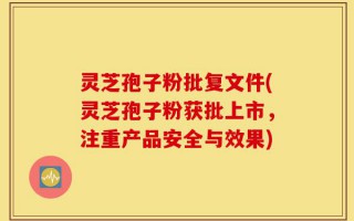 灵芝孢子粉批复文件(灵芝孢子粉获批上市，注重产品安全与效果)