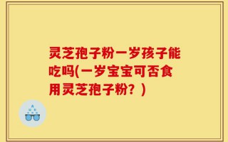 灵芝孢子粉一岁孩子能吃吗(一岁宝宝可否食用灵芝孢子粉？)