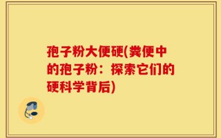 孢子粉大便硬(粪便中的孢子粉：探索它们的硬科学背后)
