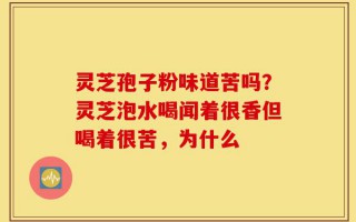 灵芝孢子粉味道苦吗？灵芝泡水喝闻着很香但喝着很苦，为什么
