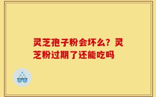 灵芝孢子粉会坏么？灵芝粉过期了还能吃吗