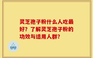 灵芝孢子粉什么人吃最好？了解灵芝孢子粉的功效与适用人群？