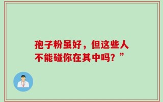孢子粉虽好，但这些人不能碰你在其中吗？”