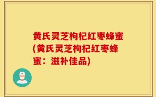 黄氏灵芝枸杞红枣蜂蜜(黄氏灵芝枸杞红枣蜂蜜：滋补佳品)