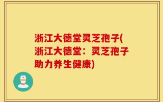 浙江大德堂灵芝孢子(浙江大德堂：灵芝孢子助力养生健康)