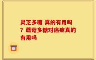 灵芝多糖 真的有用吗？蘑菇多糖对癌症真的有用吗