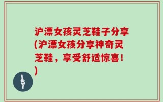 沪漂女孩灵芝鞋子分享(沪漂女孩分享神奇灵芝鞋，享受舒适惊喜！)