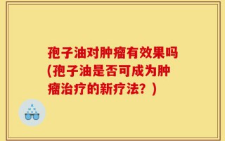 孢子油对肿瘤有效果吗(孢子油是否可成为肿瘤治疗的新疗法？)
