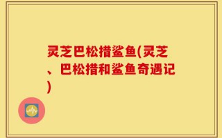 灵芝巴松措鲨鱼(灵芝、巴松措和鲨鱼奇遇记)