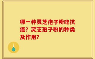 哪一种灵芝孢子粉吃抗癌？灵芝孢子粉的种类及作用？