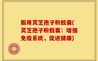 服用灵芝孢子粉胶囊(灵芝孢子粉胶囊：增强免疫系统，促进健康)