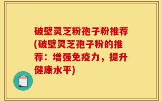 破壁灵芝粉孢子粉推荐(破壁灵芝孢子粉的推荐：增强免疫力，提升健康水平)
