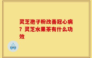 灵芝孢子粉改善冠心病？灵芝水果茶有什么功效