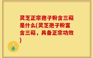 灵芝正宗孢子粉含三萜是什么(灵芝孢子粉富含三萜，具备正宗功效)