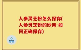 人参灵芝粉怎么保存(人参灵芝粉的妙用-如何正确保存)