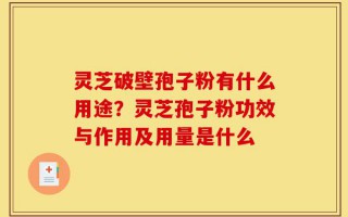 灵芝破壁孢子粉有什么用途？灵芝孢子粉功效与作用及用量是什么