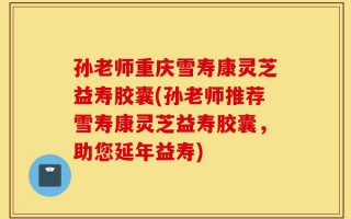 孙老师重庆雪寿康灵芝益寿胶囊(孙老师推荐雪寿康灵芝益寿胶囊，助您延年益寿)