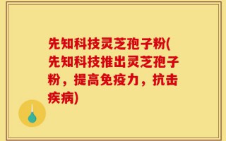 先知科技灵芝孢子粉(先知科技推出灵芝孢子粉，提高免疫力，抗击疾病)