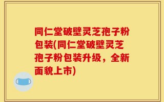 同仁堂破壁灵芝孢子粉包装(同仁堂破壁灵芝孢子粉包装升级，全新面貌上市)