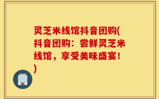 灵芝米线馆抖音团购(抖音团购：尝鲜灵芝米线馆，享受美味盛宴！)