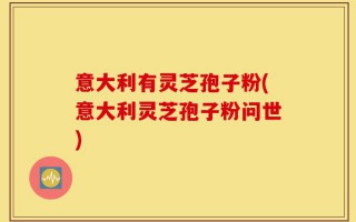 意大利有灵芝孢子粉(意大利灵芝孢子粉问世)