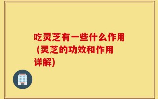 吃灵芝有一些什么作用 (灵芝的功效和作用详解)