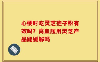 心梗时吃灵芝孢子粉有效吗？高血压用灵芝产品能缓解吗