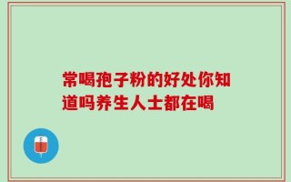 常喝孢子粉的好处你知道吗养生人士都在喝