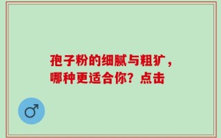 孢子粉的细腻与粗犷，哪种更适合你？点击