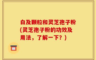 白及颗粒和灵芝孢子粉(灵芝孢子粉的功效及用法，了解一下？)