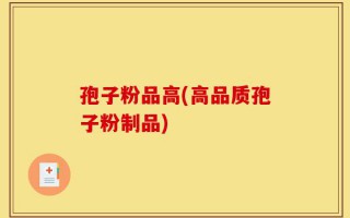 孢子粉品高(高品质孢子粉制品)
